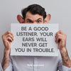 Be A Good Listener. Your Ears Will Never Get You In Trouble.