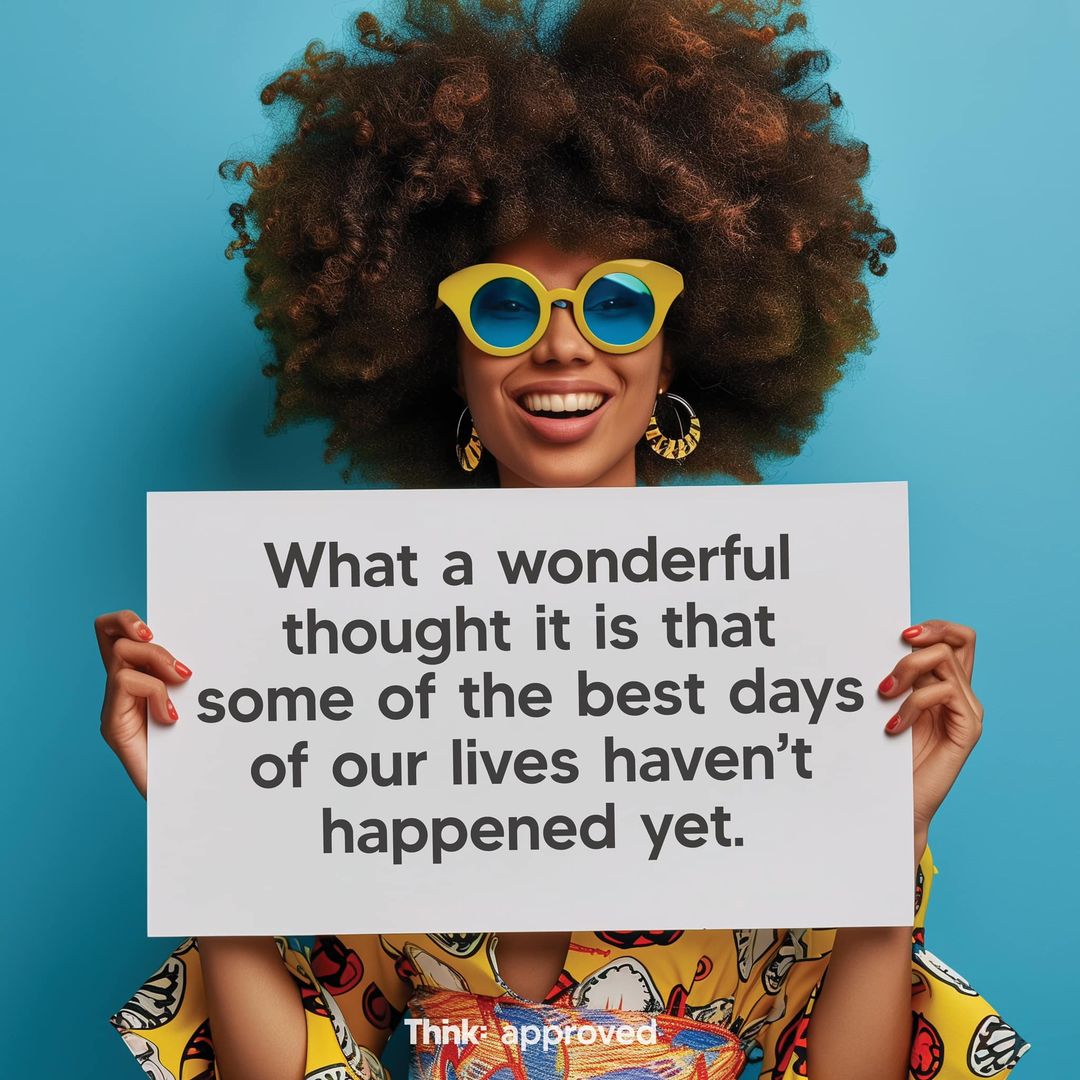 What a wonderful thought it is that some of the best days of our lives haven’t happened yet.