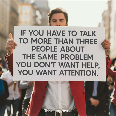 If You Have To Talk To More Than Three People About The Same Problem You Don’t Want Help, You Want Attention.