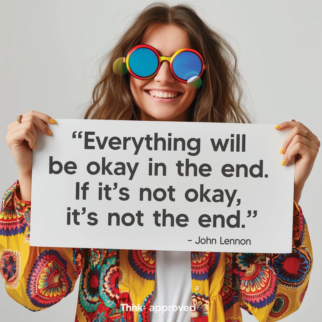 “Everything will be okay in the end. If it’s not okay, it’s not the end.” - John Lennon